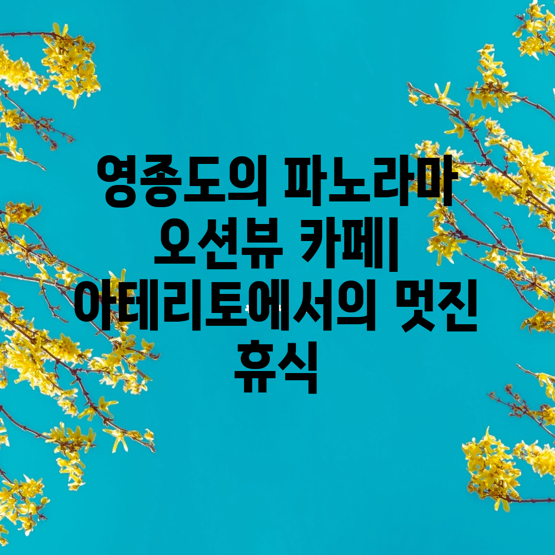 영종도의 파노라마 오션뷰 카페 아테리토에서의 멋진 휴식