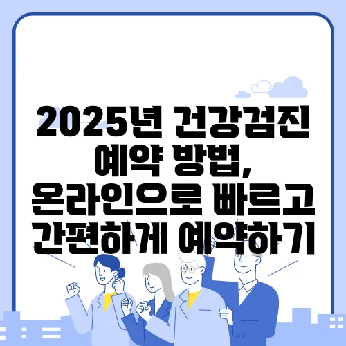 2025년 건강검진 예약 방법, 온라인으로 빠르고 간편하게 예약하기