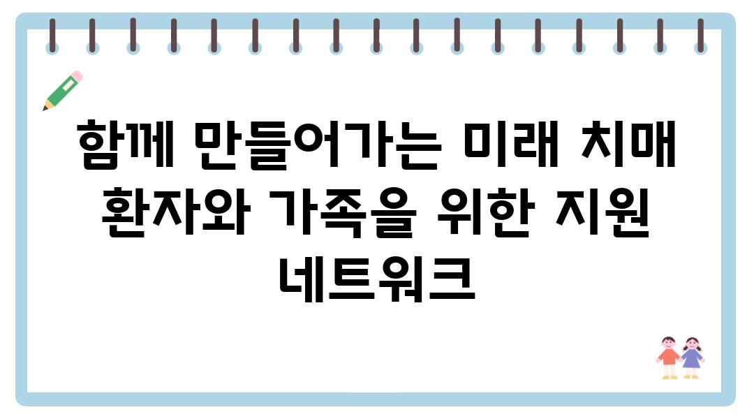 함께 만들어가는 미래 치매 환자와 가족을 위한 지원 네트워크