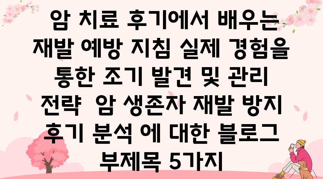 암 치료 후기에서 배우는 재발 예방 지침| 실제 경험을 통한 조기 발견 및 관리 전략 | 암 생존자, 재발 방지, 후기 분석