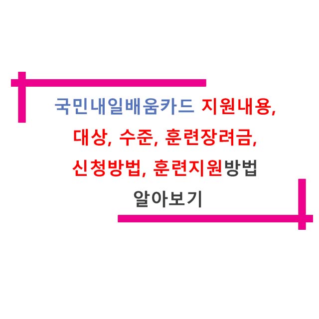  국민내일배움카드 지원내용, 대상, 수준, 훈련장려금, 신청방법, 훈련지원방법 알아보기