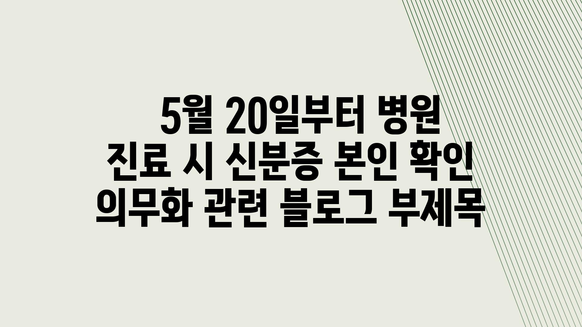   5월 20일부터 병원 진료 시 신분증 본인 확인 의무화 관련 블로그 부제목