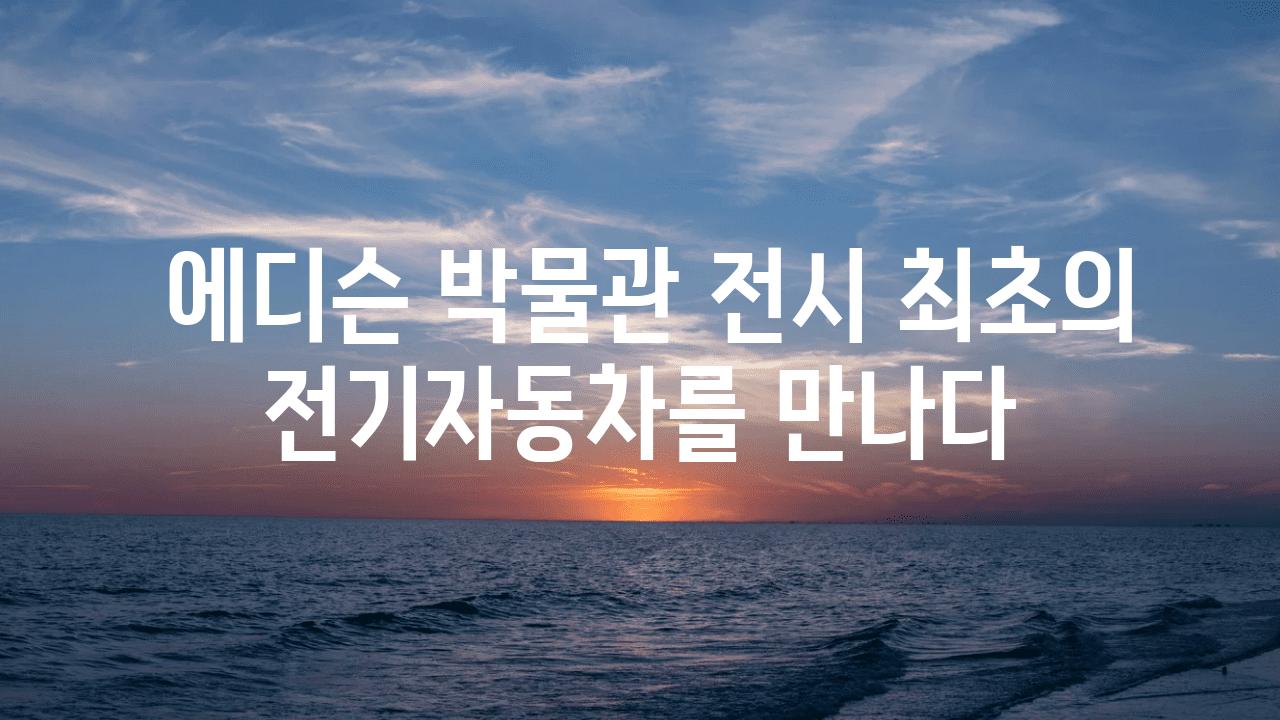  에디슨 박물관 전시 최초의 전기자동차를 만나다