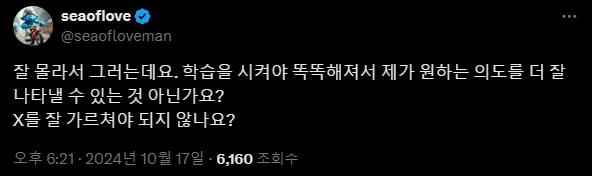seaoflove
@seaofloveman
잘 몰라서 그러는데요. 학습을 시켜야 똑똑해져서 제가 원하는 의도를 더 잘
나타낼 수 있는 것 아닌가요?
X를 잘 가르쳐야 되지 않나요?
오후 6:21-2024년 10월 17일 · 6,160 조회수