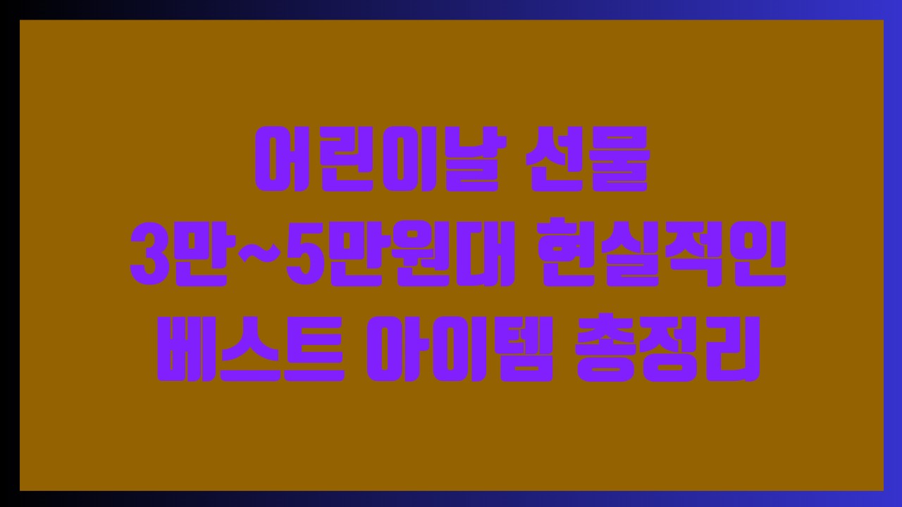 어린이날 선물 3만~5만원대 현실적인 베스트 아이템 총정리