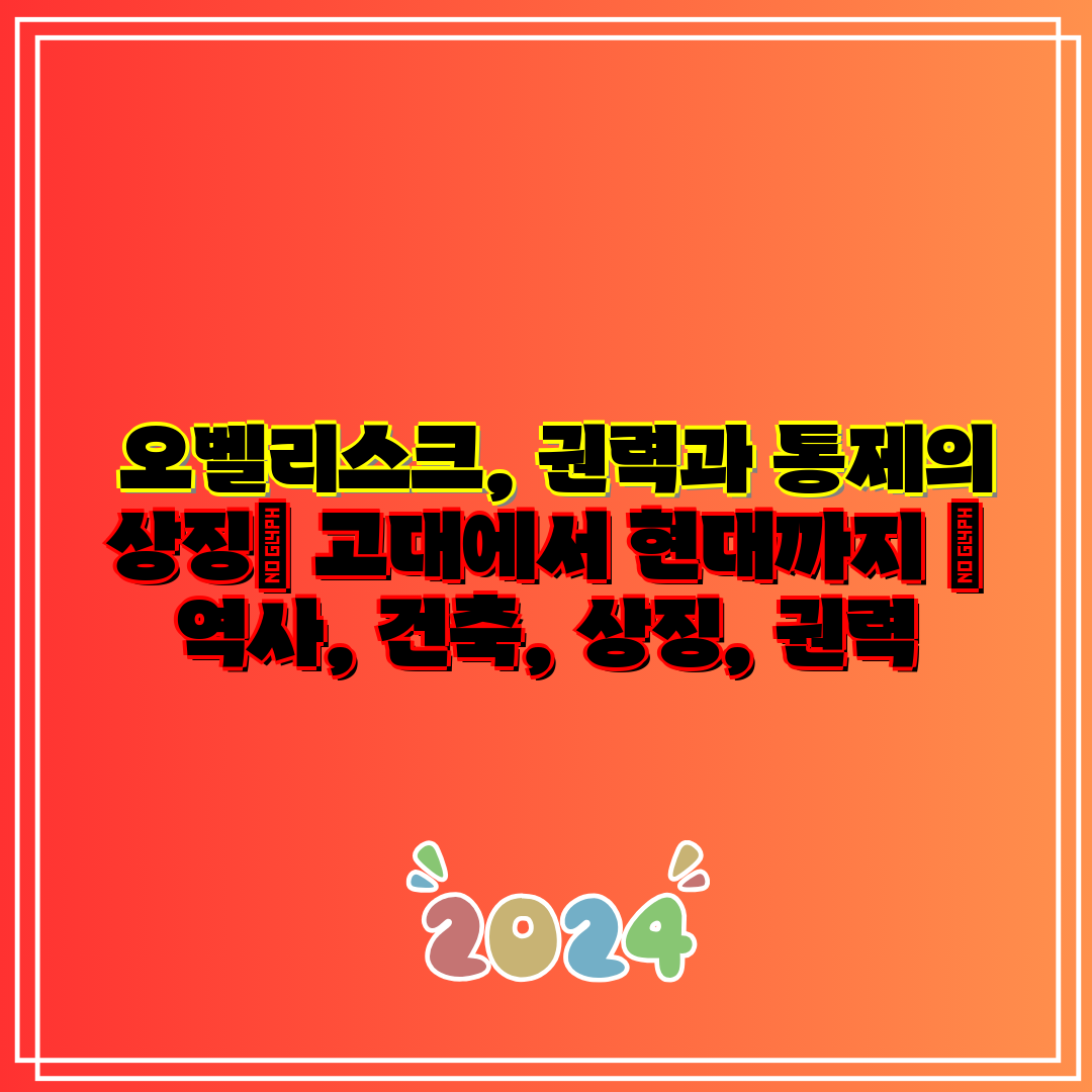  오벨리스크, 권력과 통제의 상징 고대에서 현대까지  