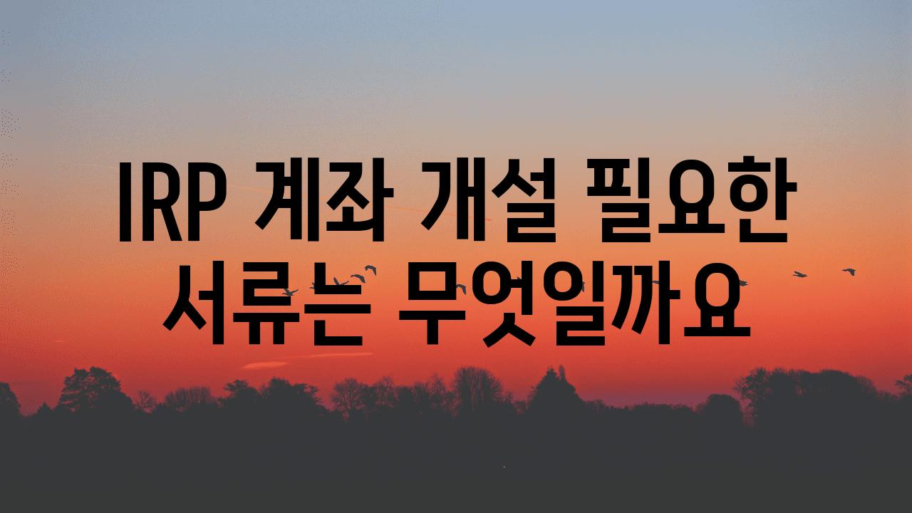 IRP 계좌 개설 필요한 서류는 무엇일까요