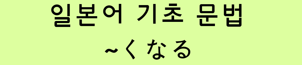  일본어 기초 문법: ~くなる / ~になる
