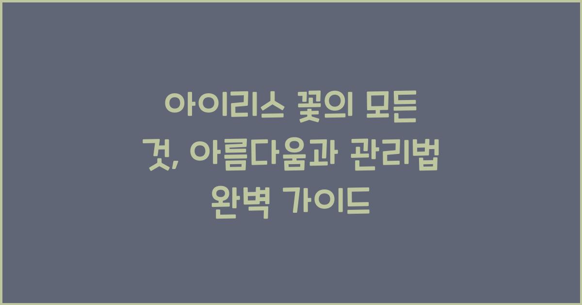 아이리스 꽃의 모든 것: 아름다움과 관리법