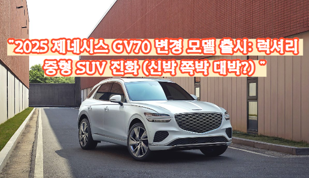 2025 제네시스 GV70 변경 모델 출시: 럭셔리 중형 SUV 진화 (신박 쪽박 대박?)