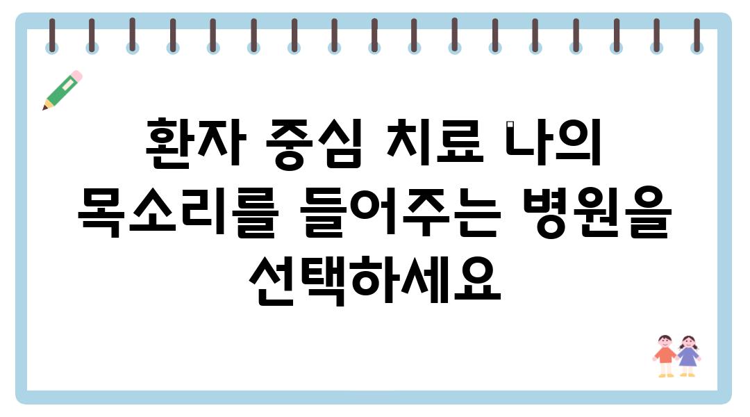 환자 중심 치료 나의 목소리를 들어주는 병원을 선택하세요