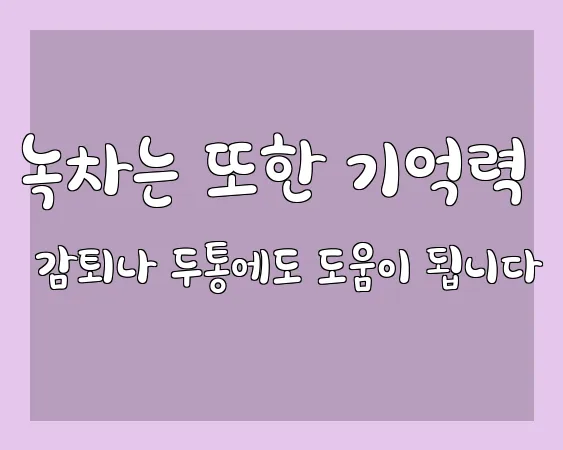 녹차는 또한 기억력 감퇴나 두통에도 도움이 됩니다