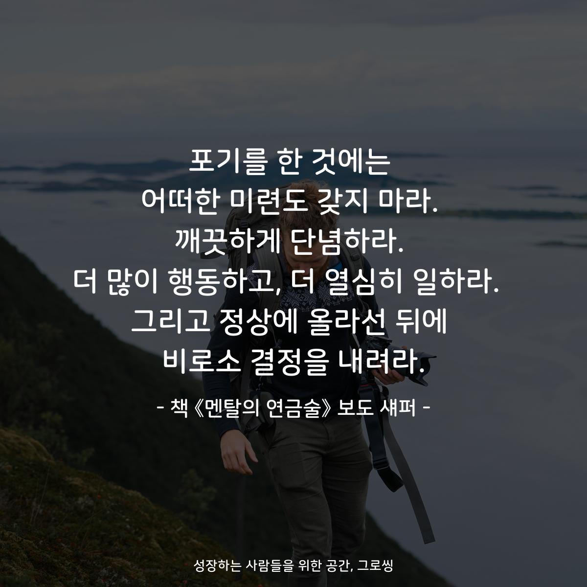 포기를 한 것에는
어떠한 미련도 갖지 마라.
깨끗하게 단념하라.
더 많이 행동하고, 더 열심히 일하라. 
그리고 정상에 올라선 뒤에
비로소 결정을 내려라.