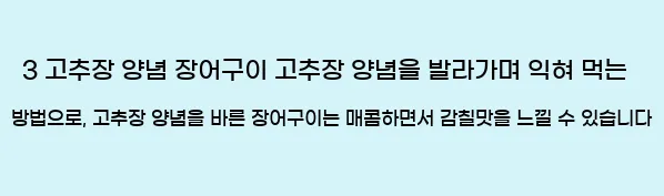  3 고추장 양념 장어구이 고추장 양념을 발라가며 익혀 먹는 방법으로, 고추장 양념을 바른 장어구이는 매콤하면서 감칠맛을 느낄 수 있습니다
