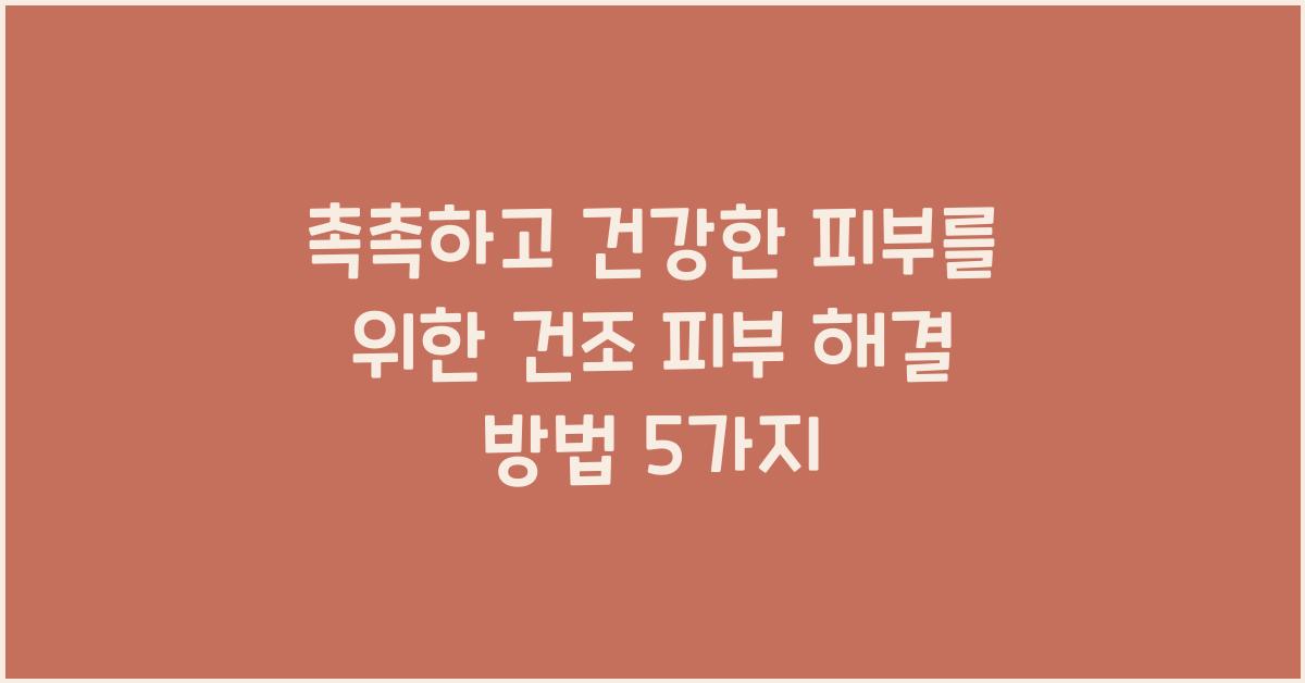 촉촉하고 건강한 피부를 위한 건조 피부 해결 방법