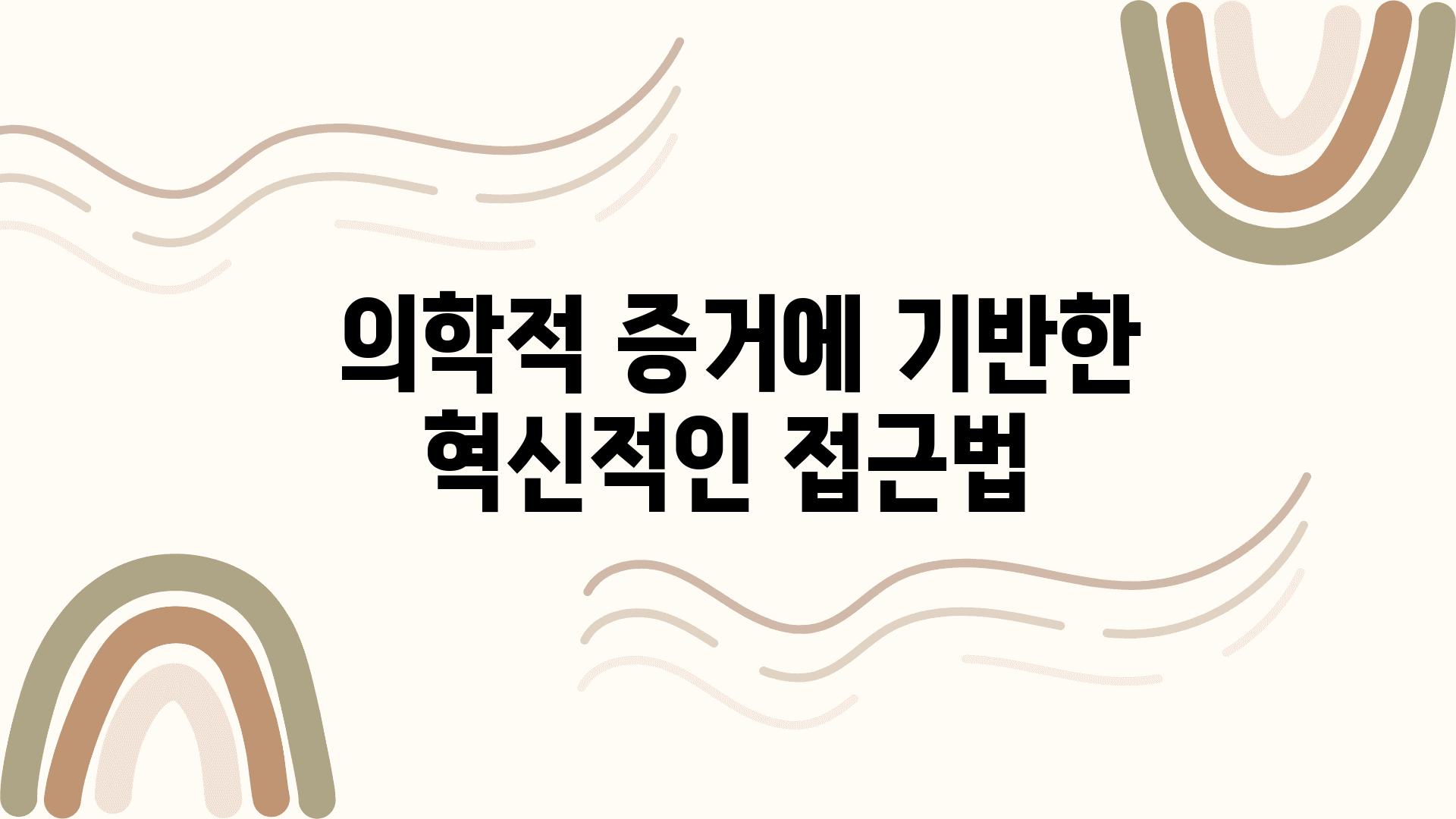 - 의학적 증거에 기반한 혁신적인 접근법