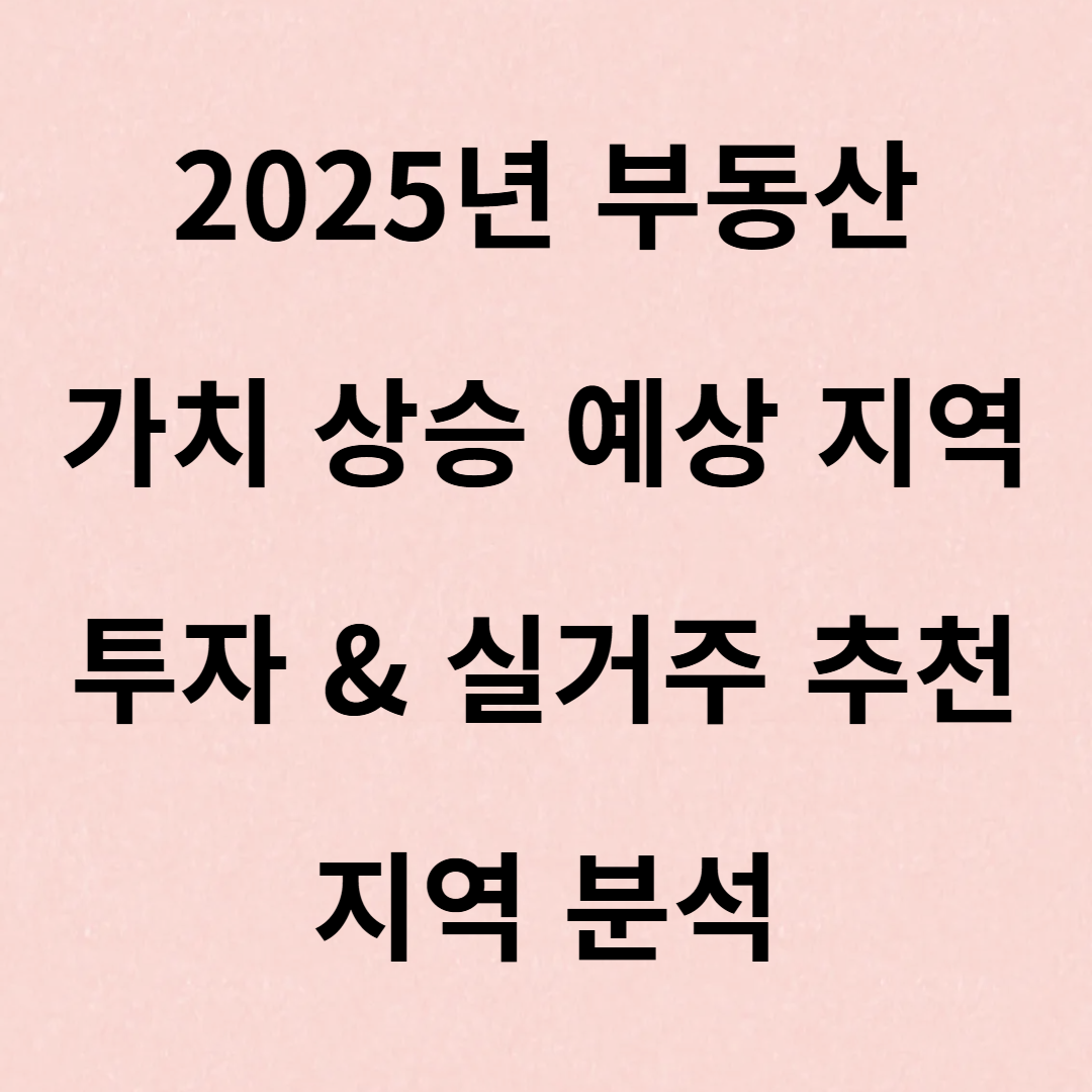 2025년 부동산 가치 상승 예상 지역 – 투자 &amp; 실거주 추천 지역 분석