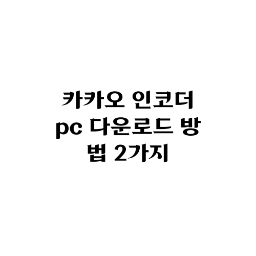  카카오 인코더 PC다운로드 방법 2가지