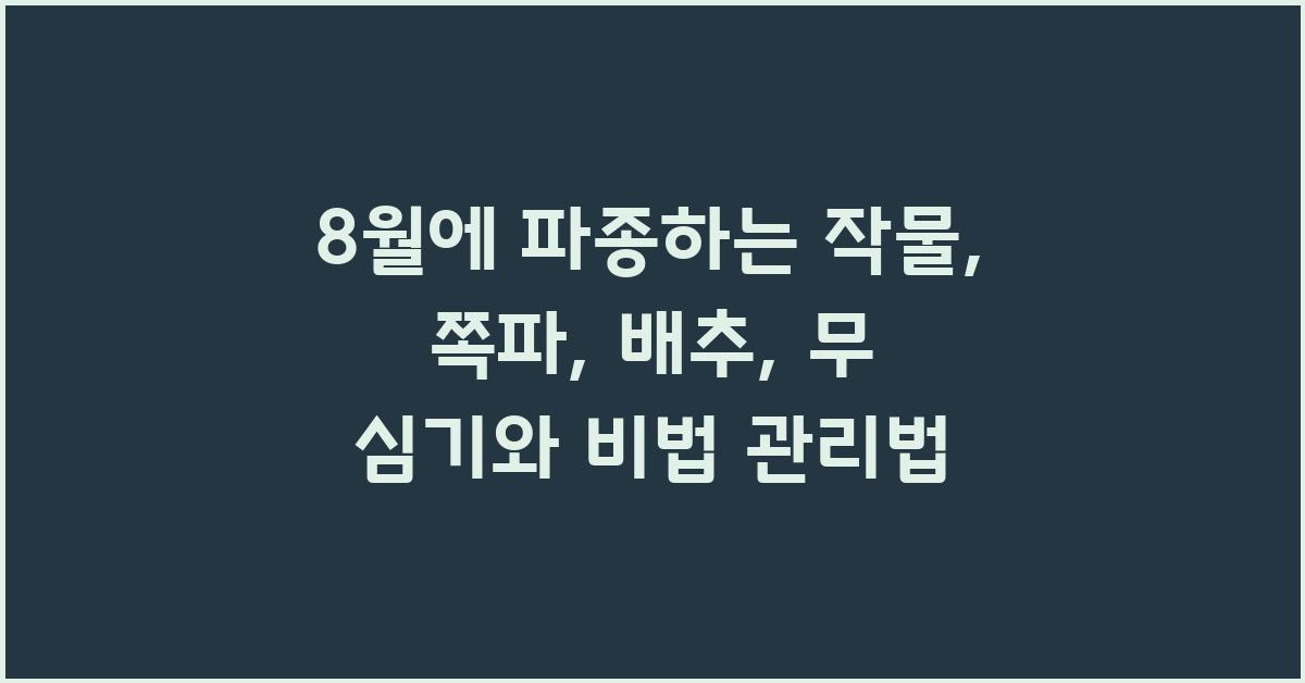 8월에 파종하는 작물: 쪽파, 배추, 무 심기와 관리