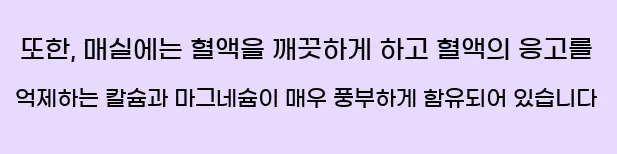  또한, 매실에는 혈액을 깨끗하게 하고 혈액의 응고를 억제하는 칼슘과 마그네슘이 매우 풍부하게 함유되어 있습니다