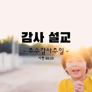 감사 설교-추수감사주일(시편50편23절)