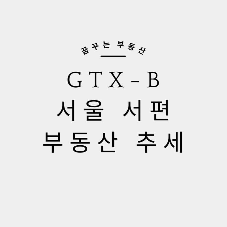  GTX B 노선 주변의 부동산은 어떻게 변화되고 있나?[1화 서울의 서편]