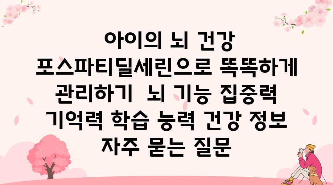  아이의 뇌 건강 포스파티딜세린으로 똑똑하게 관리하기  뇌 기능 집중력 기억력 학습 능력 건강 정보 자주 묻는 질문