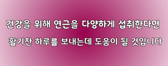 건강을 위해 연근을 다양하게 섭취한다면 활기찬 하루를 보내는데 도움이 될 것입니다