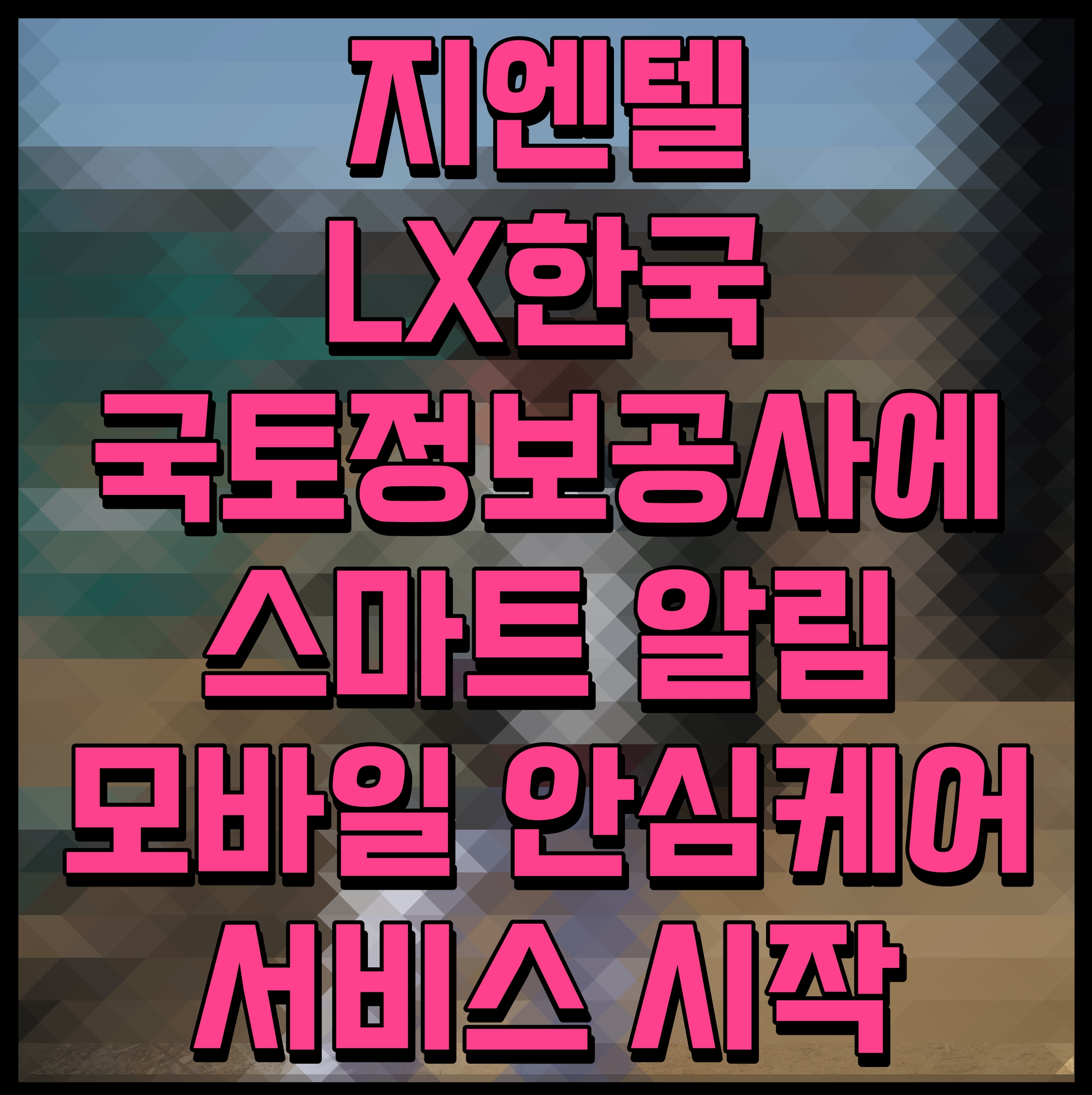  지엔텔 LX한국국토정보공사에 스마트 알림 모바일 안심케어 서비스 시작