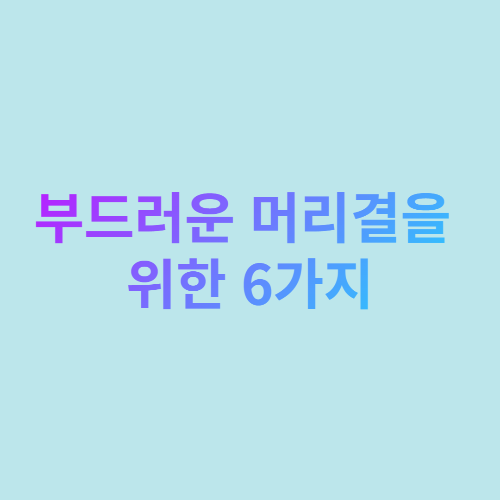  부드러운 머리결을 위한 6가지