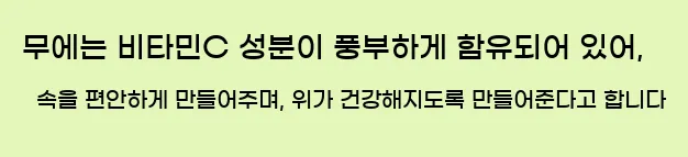  무에는 비타민C 성분이 풍부하게 함유되어 있어, 속을 편안하게 만들어주며, 위가 건강해지도록 만들어준다고 합니다
