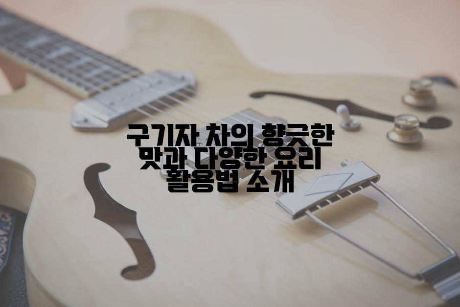 구기자 차의 향긋한 맛과 다양한 요리 활용법 소개