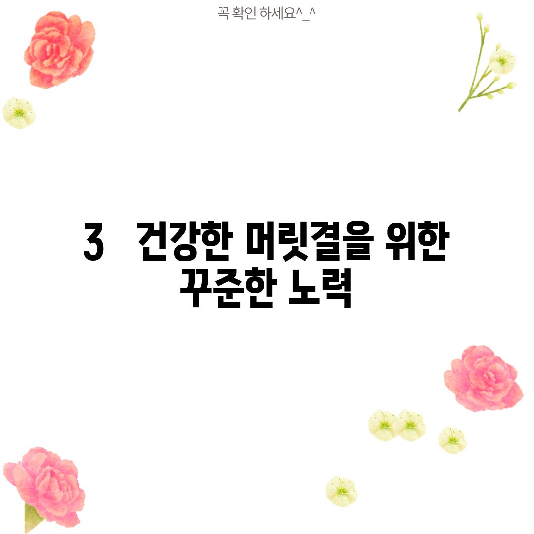 3.   건강한 머릿결을 위한 꾸준한 노력