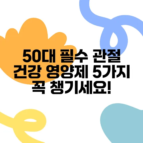 50대 필수 관절 건강 영양제 5가지 꼭 챙기세요!