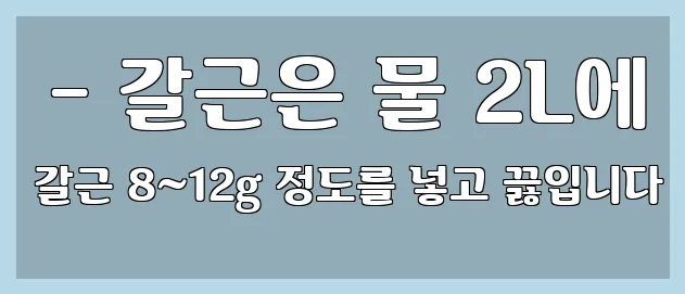  - 갈근은 물 2L에 갈근 8~12g 정도를 넣고 끓입니다