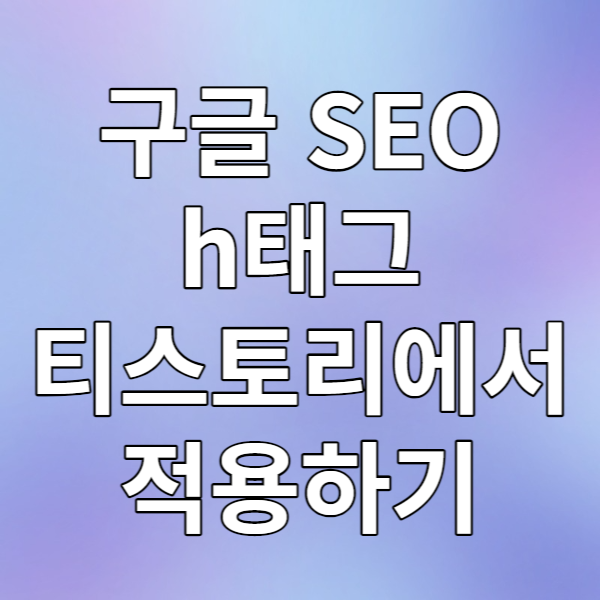  구글 SEO h태그를 티스토리에서 적용하는 방법
