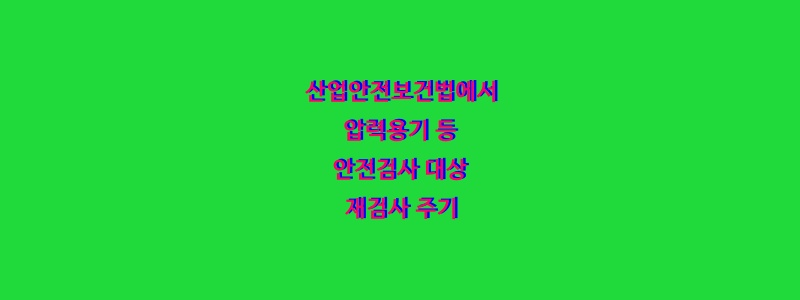  산업안전보건법에서 압력용기 등 안전검사 대상 재검사 주기