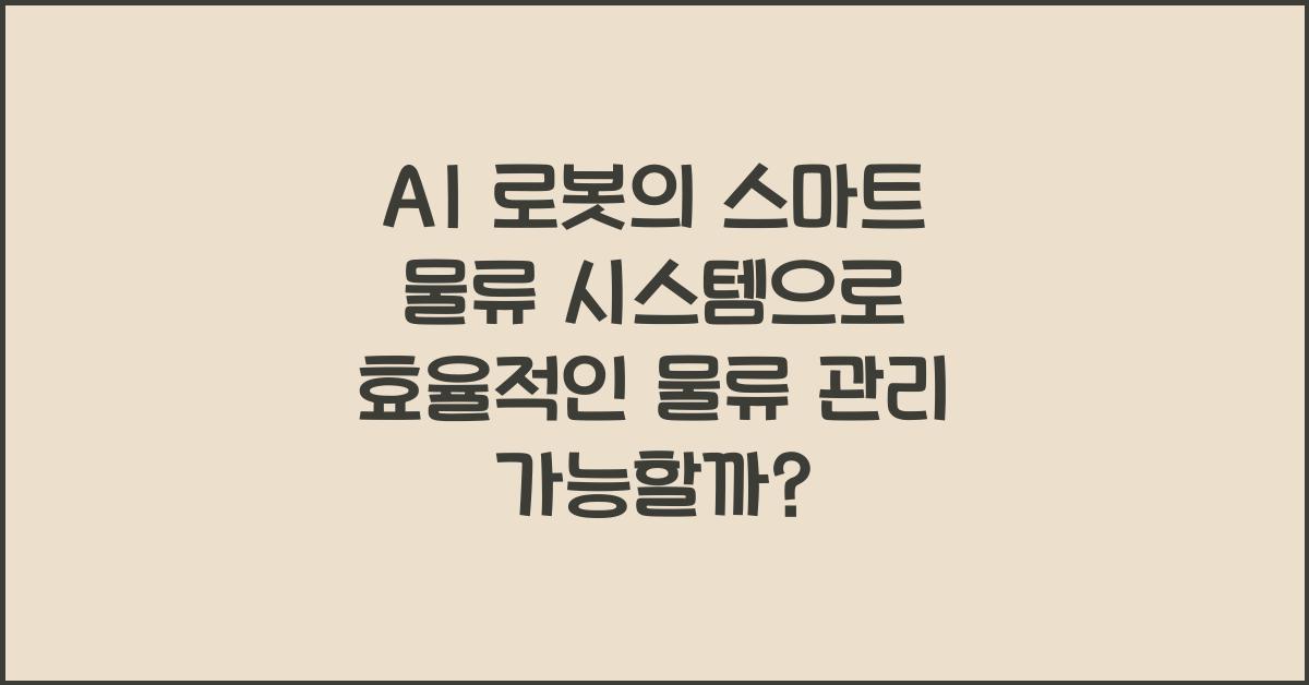 AI 로봇의 스마트 물류 시스템, 효율적인 물류 관리