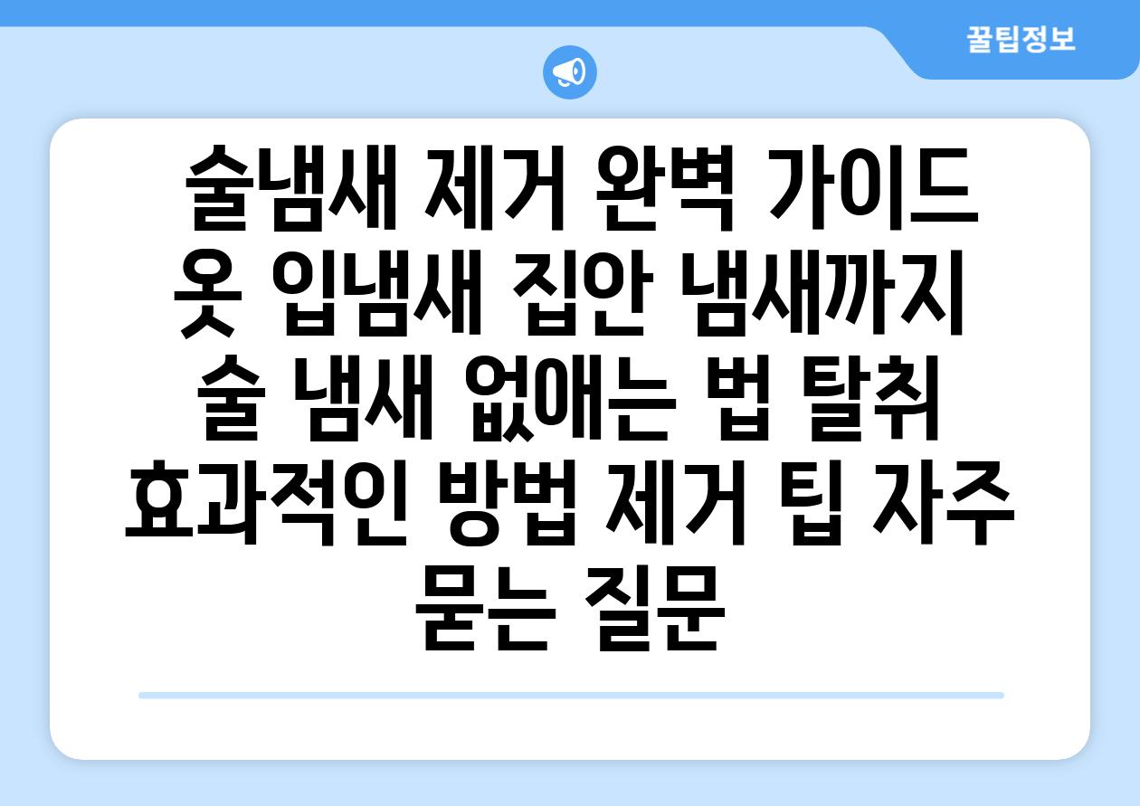  술냄새 제거 완벽 가이드 옷 입냄새 집안 냄새까지  술 냄새 없애는 법 탈취 효과적인 방법 제거 팁 자주 묻는 질문