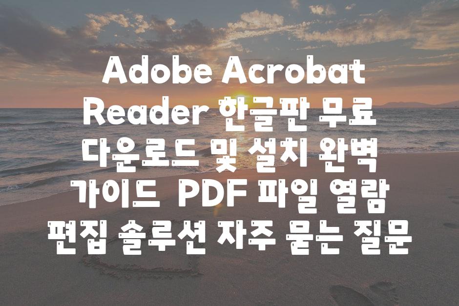  Adobe Acrobat Reader 한글판 무료 다운로드 및 설치 완벽 안내  PDF 파일 열람 편집 솔루션 자주 묻는 질문