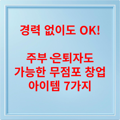 경력 없이도 OK! 주부·은퇴자도 가능한 무점포 창업 아이템 7가지