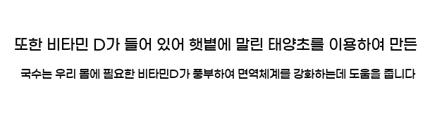  또한 비타민 D가 들어 있어 햇볕에 말린 태양초를 이용하여 만든 국수는 우리 몸에 필요한 비타민D가 풍부하여 면역체계를 강화하는데 도움을 줍니다