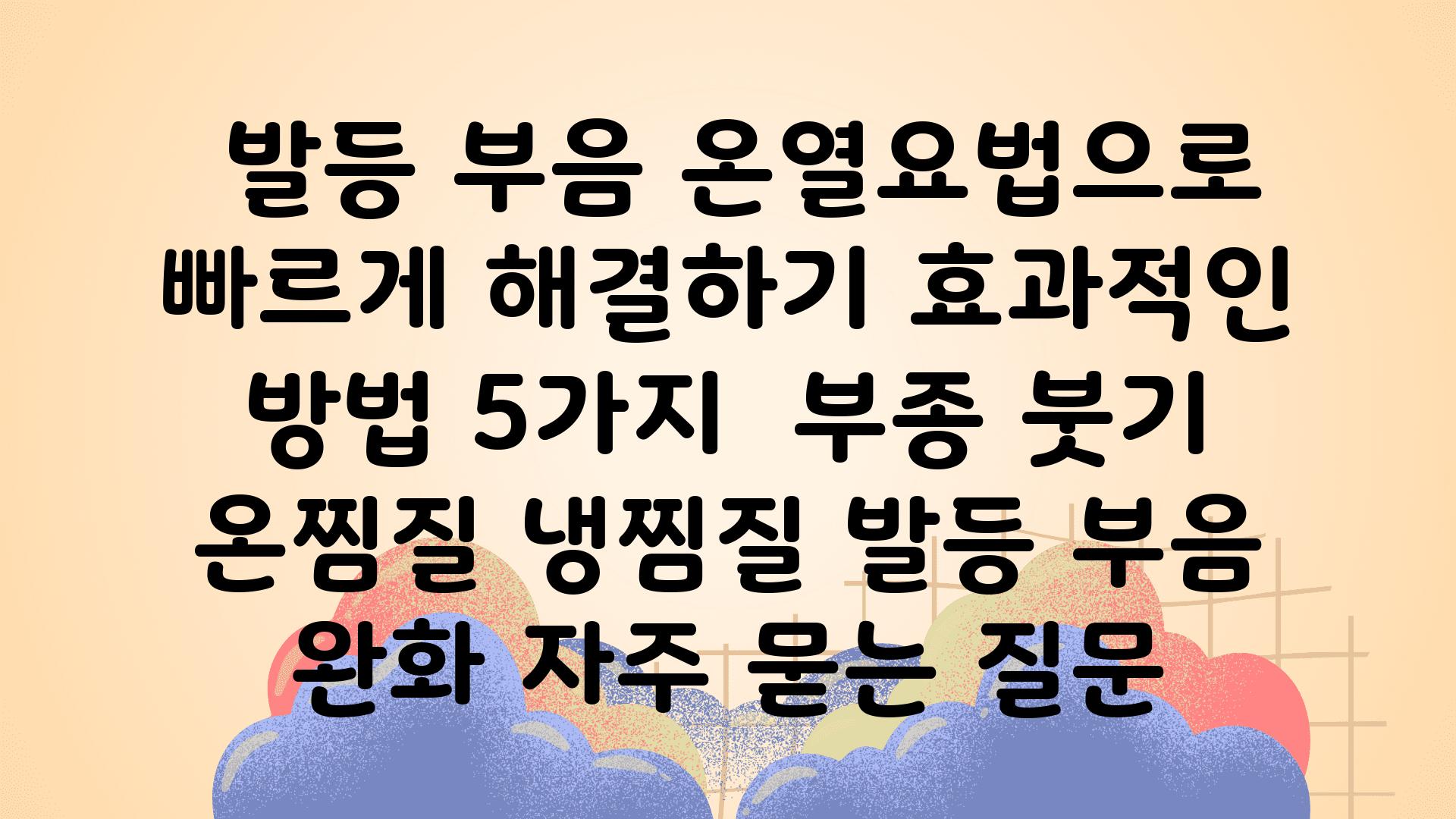  발등 부음 온열요법으로 빠르게 해결하기 효과적인 방법 5가지  부종 붓기 온찜질 냉찜질 발등 부음 완화 자주 묻는 질문