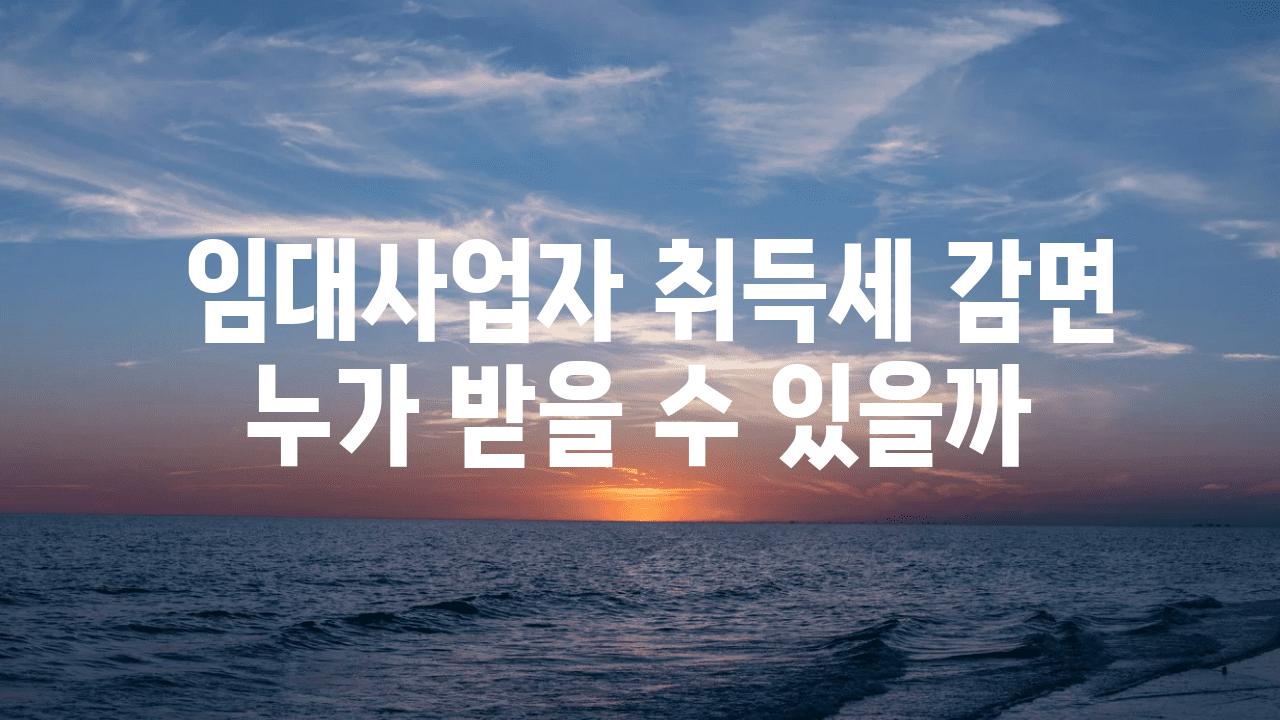  임대사업자 취득세 감면 누가 받을 수 있을까