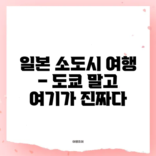 일본 소도시 여행 – 도쿄 말고 여기가 진짜다