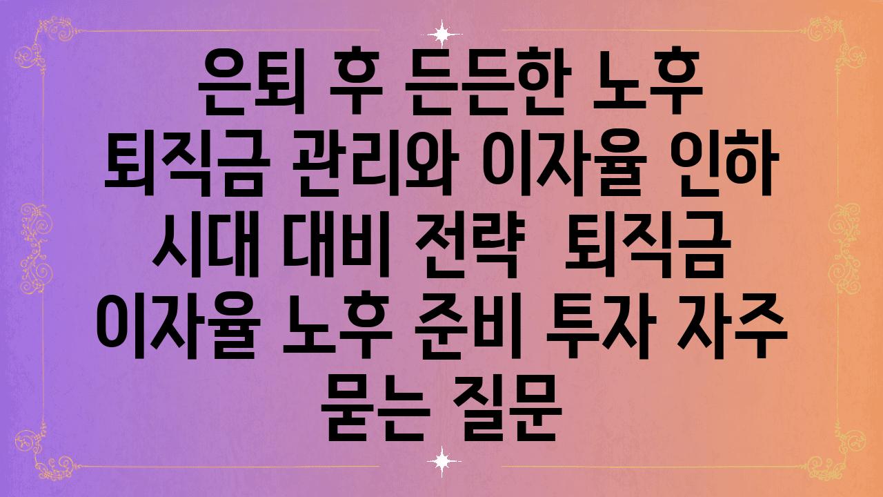  은퇴 후 든든한 노후 퇴직금 관리와 이자율 인하 시대 대비 전략  퇴직금 이자율 노후 준비 투자 자주 묻는 질문