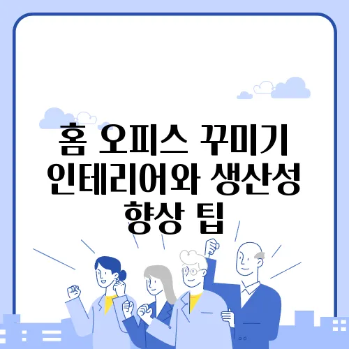 홈 오피스 꾸미기 인테리어와 생산성 향상 팁