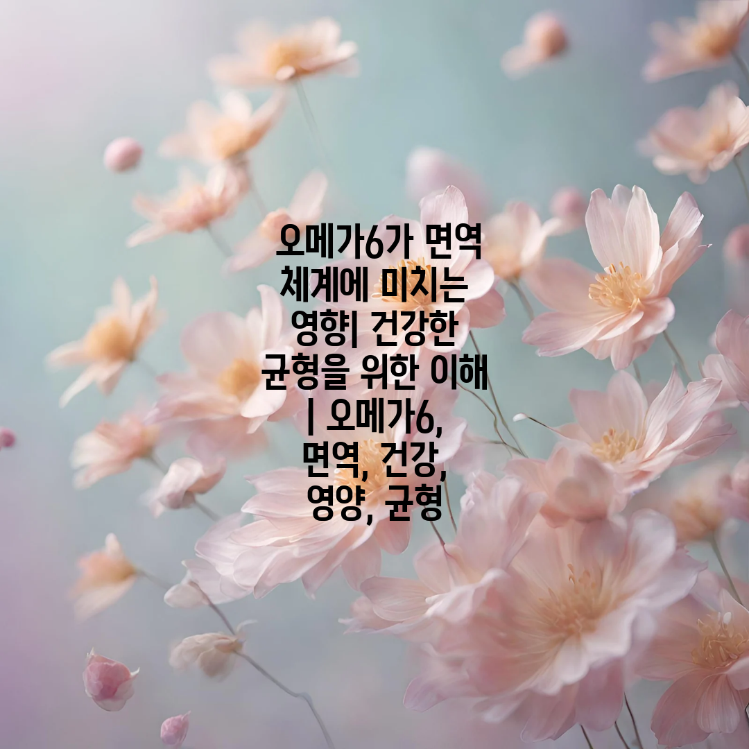  오메가6가 면역 체계에 미치는 영향 건강한 균형을 위