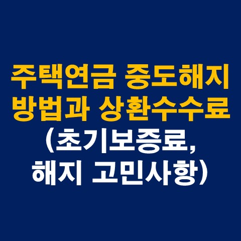  주택연금 중도해지 방법과 상환수수료 총정리(초기보증료 환급)