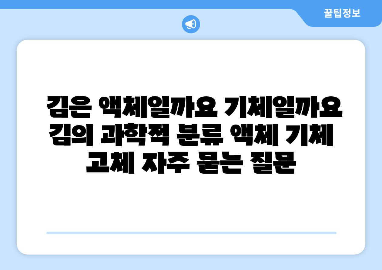  김은 액체일까요 기체일까요  김의 과학적 분류 액체 기체 고체 자주 묻는 질문